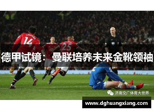 德甲试镜：曼联培养未来金靴领袖