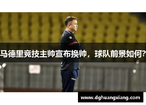 马德里竞技主帅宣布换帅，球队前景如何？