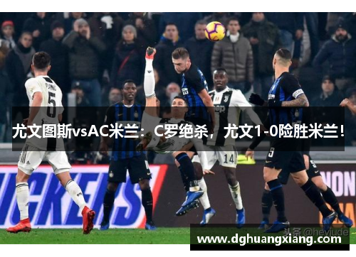 尤文图斯vsAC米兰：C罗绝杀，尤文1-0险胜米兰！