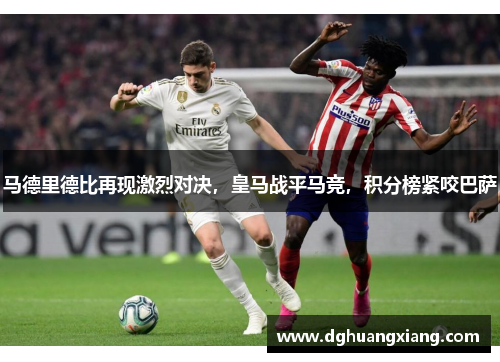 马德里德比再现激烈对决，皇马战平马竞，积分榜紧咬巴萨