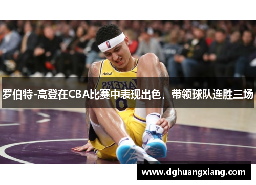 罗伯特-高登在CBA比赛中表现出色，带领球队连胜三场