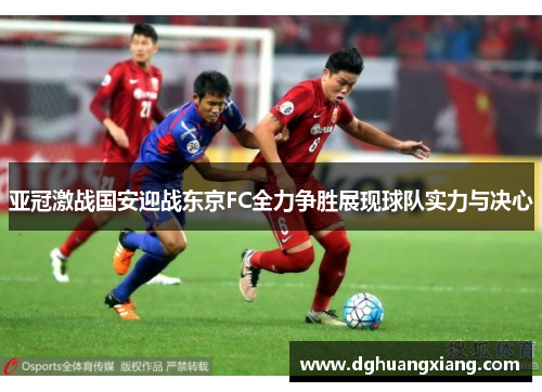 亚冠激战国安迎战东京FC全力争胜展现球队实力与决心