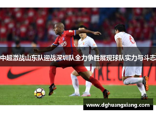 中超激战山东队迎战深圳队全力争胜展现球队实力与斗志