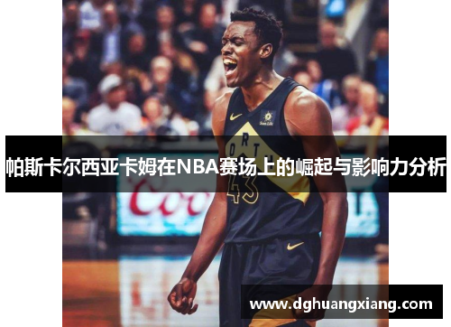 帕斯卡尔西亚卡姆在NBA赛场上的崛起与影响力分析