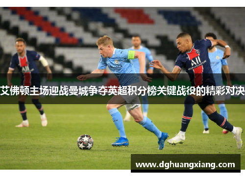 艾佛顿主场迎战曼城争夺英超积分榜关键战役的精彩对决