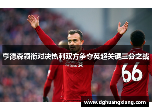 亨德森领衔对决热刺双方争夺英超关键三分之战